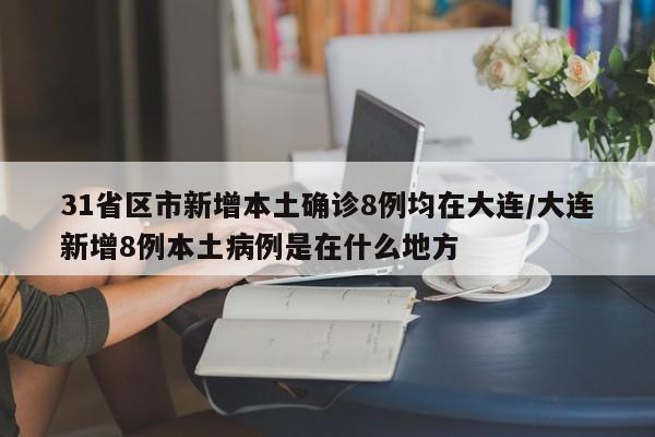31省区市新增本土确诊8例均在大连/大连新增8例本土病例是在什么地方