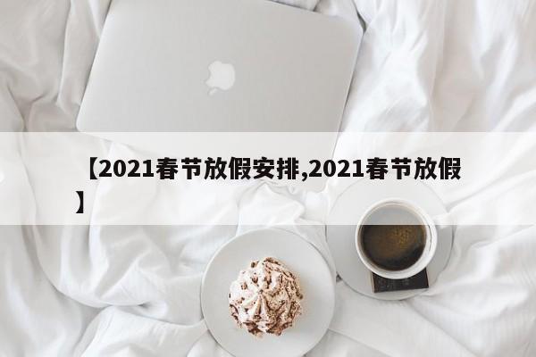 【2021春节放假安排,2021春节放假】