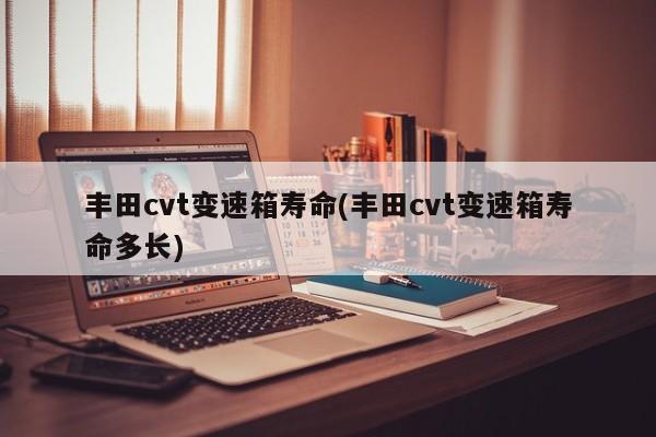 丰田cvt变速箱寿命(丰田cvt变速箱寿命多长)