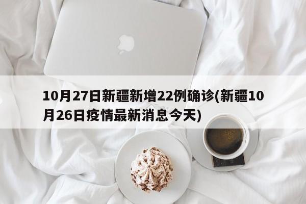 10月27日新疆新增22例确诊(新疆10月26日疫情最新消息今天)