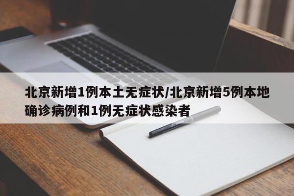 北京新增1例本土无症状/北京新增5例本地确诊病例和1例无症状感染者