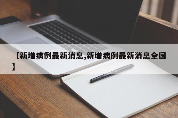 【新增病例最新消息,新增病例最新消息全国】
