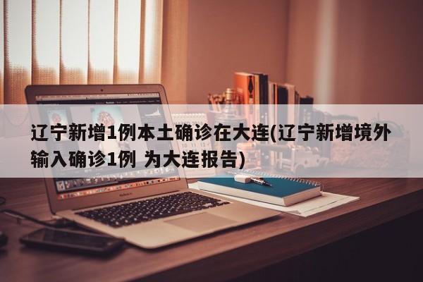 辽宁新增1例本土确诊在大连(辽宁新增境外输入确诊1例 为大连报告)