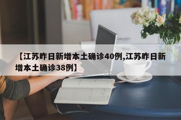 【江苏昨日新增本土确诊40例,江苏昨日新增本土确诊38例】