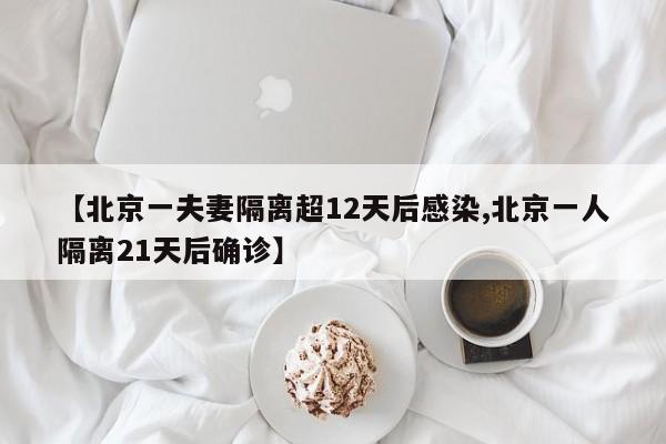 【北京一夫妻隔离超12天后感染,北京一人隔离21天后确诊】