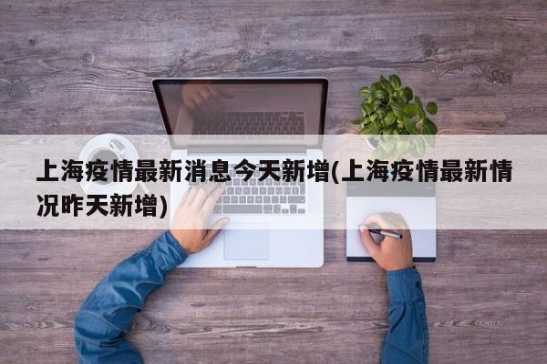上海疫情最新消息今天新增(上海疫情最新情况昨天新增)