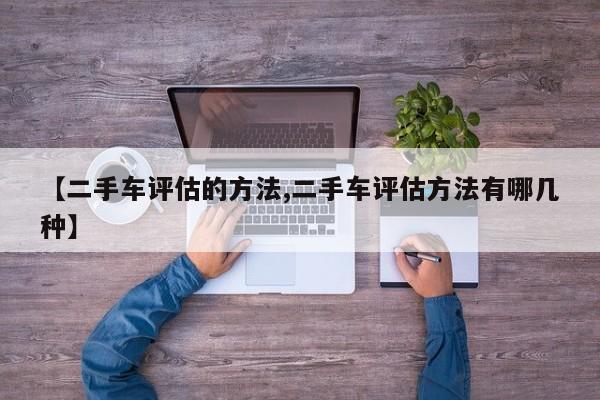 【二手车评估的方法,二手车评估方法有哪几种】