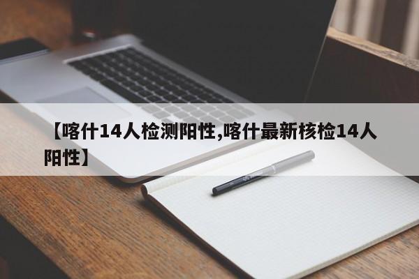 【喀什14人检测阳性,喀什最新核检14人阳性】