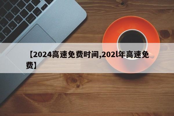 【2024高速免费时间,202l年高速免费】