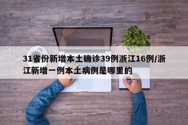 31省份新增本土确诊39例浙江16例/浙江新增一例本土病例是哪里的