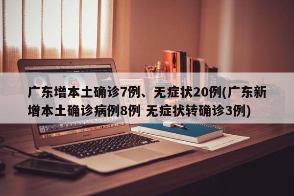 广东增本土确诊7例、无症状20例(广东新增本土确诊病例8例 无症状转确诊3例)