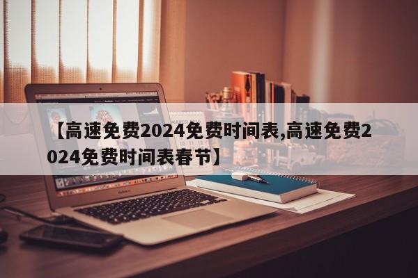 【高速免费2024免费时间表,高速免费2024免费时间表春节】