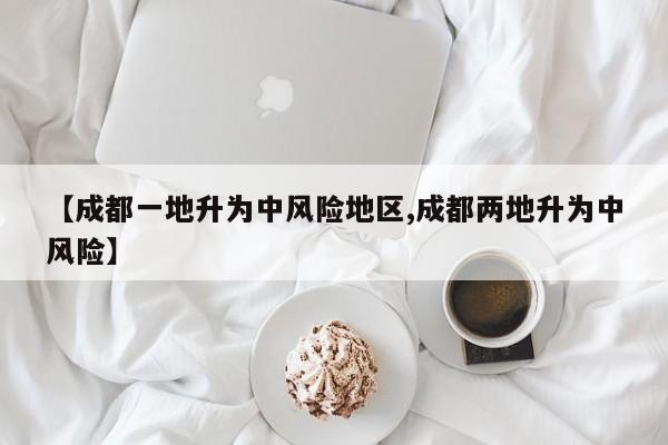 【成都一地升为中风险地区,成都两地升为中风险】