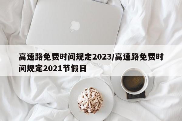 高速路免费时间规定2023/高速路免费时间规定2021节假日