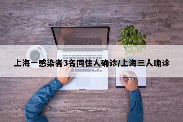 上海一感染者3名同住人确诊/上海三人确诊