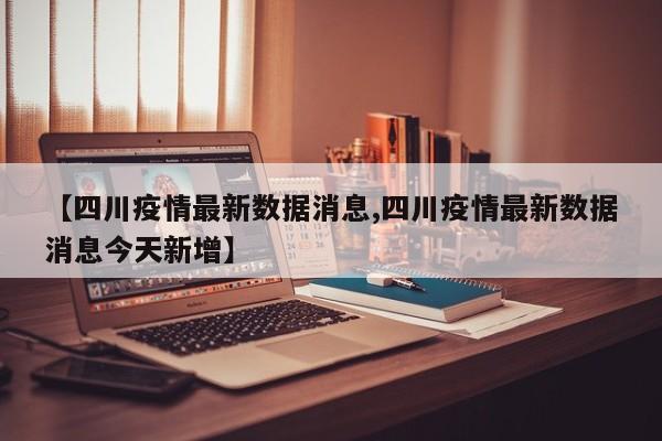 【四川疫情最新数据消息,四川疫情最新数据消息今天新增】
