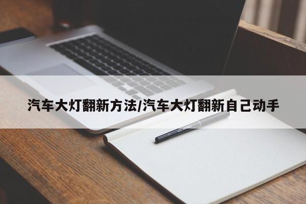 汽车大灯翻新方法/汽车大灯翻新自己动手