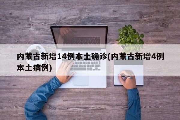 内蒙古新增14例本土确诊(内蒙古新增4例本土病例)