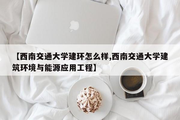 【西南交通大学建环怎么样,西南交通大学建筑环境与能源应用工程】