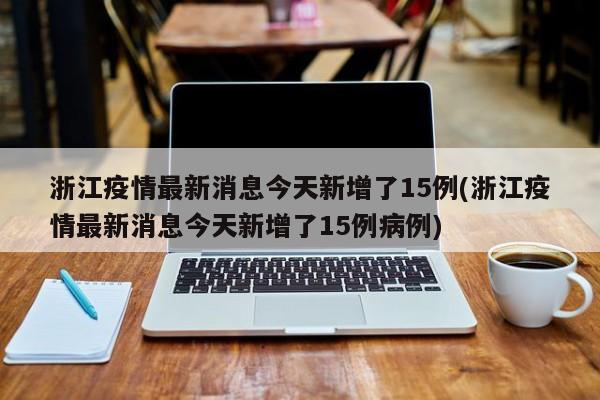 浙江疫情最新消息今天新增了15例(浙江疫情最新消息今天新增了15例病例)