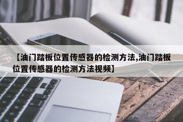 【油门踏板位置传感器的检测方法,油门踏板位置传感器的检测方法视频】
