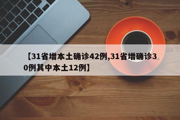 【31省增本土确诊42例,31省增确诊30例其中本土12例】