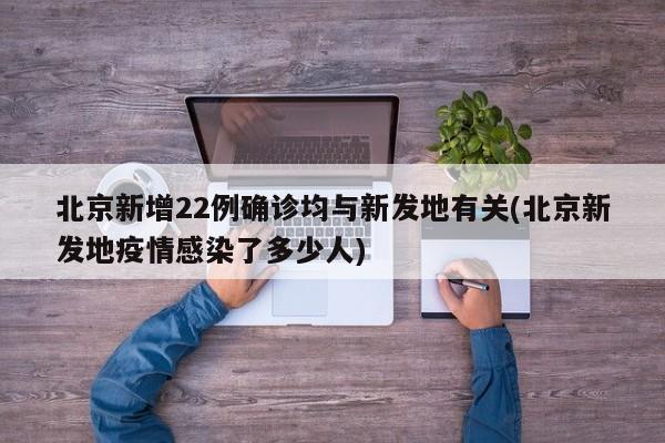 北京新增22例确诊均与新发地有关(北京新发地疫情感染了多少人)