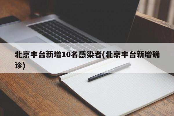 北京丰台新增10名感染者(北京丰台新增确诊)