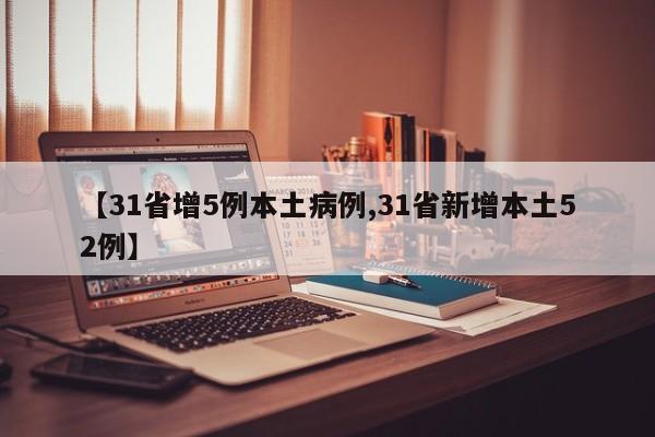 【31省增5例本土病例,31省新增本土52例】
