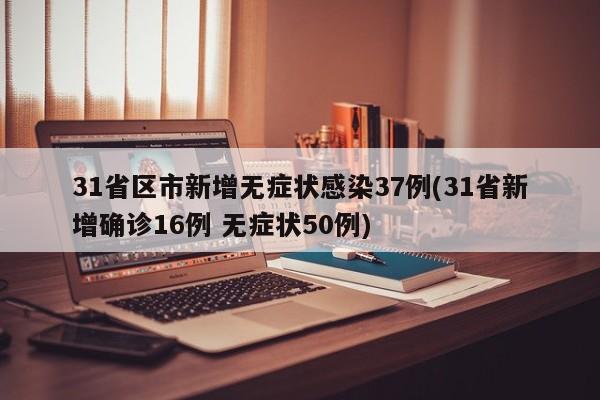 31省区市新增无症状感染37例(31省新增确诊16例 无症状50例)