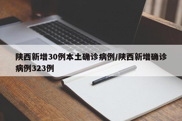 陕西新增30例本土确诊病例/陕西新增确诊病例323例