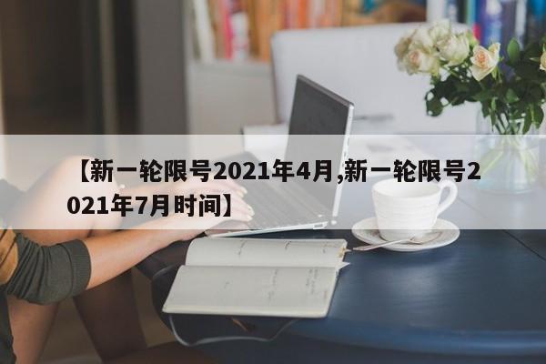 【新一轮限号2021年4月,新一轮限号2021年7月时间】