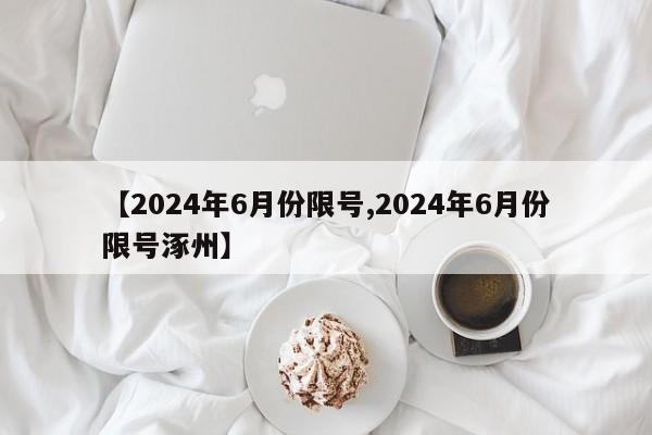 【2024年6月份限号,2024年6月份限号涿州】
