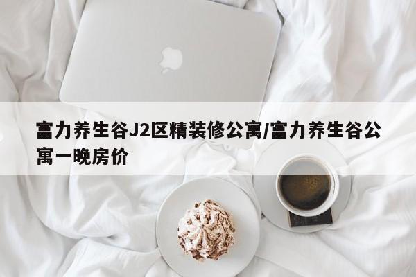 富力养生谷J2区精装修公寓/富力养生谷公寓一晚房价