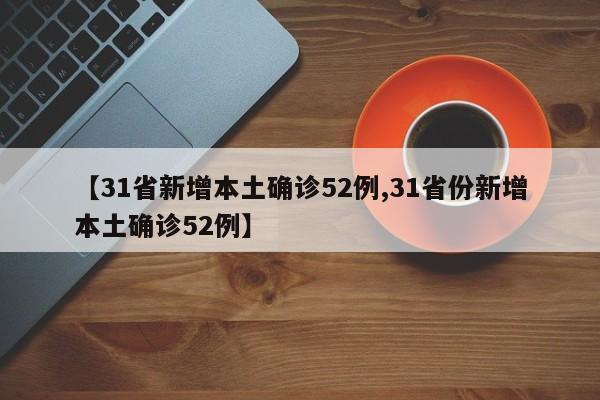 【31省新增本土确诊52例,31省份新增本土确诊52例】