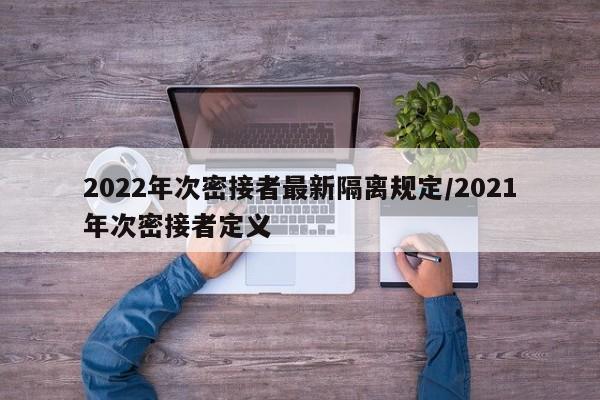 2022年次密接者最新隔离规定/2021年次密接者定义