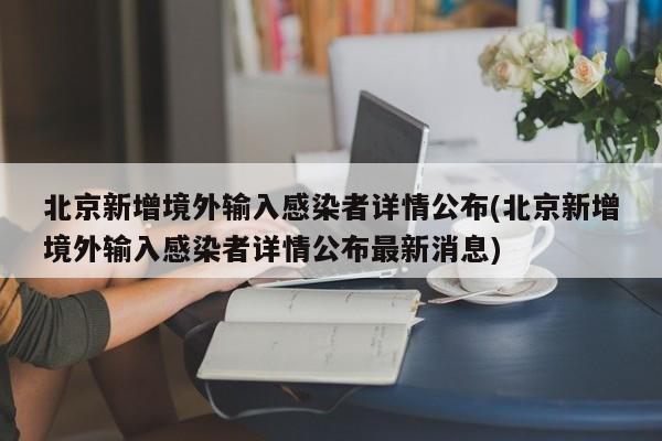 北京新增境外输入感染者详情公布(北京新增境外输入感染者详情公布最新消息)