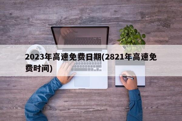 2023年高速免费日期(2821年高速免费时间)
