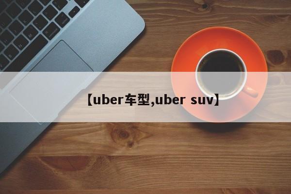 【uber车型,uber suv】
