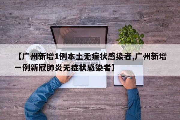 【广州新增1例本土无症状感染者,广州新增一例新冠肺炎无症状感染者】