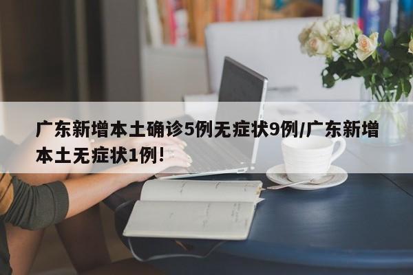 广东新增本土确诊5例无症状9例/广东新增本土无症状1例!