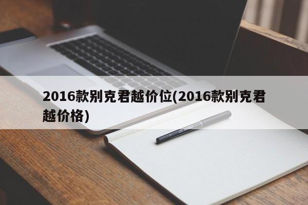 2016款别克君越价位(2016款别克君越价格)