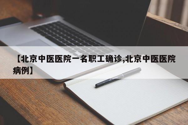 【北京中医医院一名职工确诊,北京中医医院病例】