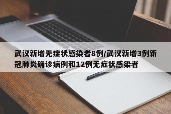 武汉新增无症状感染者8例/武汉新增3例新冠肺炎确诊病例和12例无症状感染者
