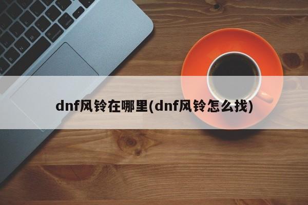 dnf风铃在哪里(dnf风铃怎么找)