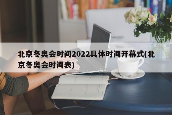 北京冬奥会时间2022具体时间开幕式(北京冬奥会时间表)