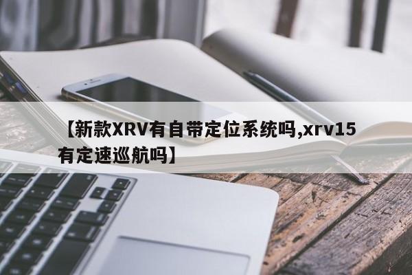 【新款XRV有自带定位系统吗,xrv15有定速巡航吗】