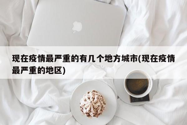 现在疫情最严重的有几个地方城市(现在疫情最严重的地区)