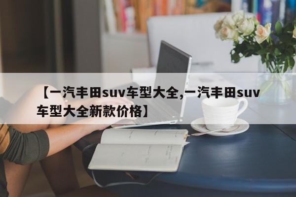 【一汽丰田suv车型大全,一汽丰田suv车型大全新款价格】