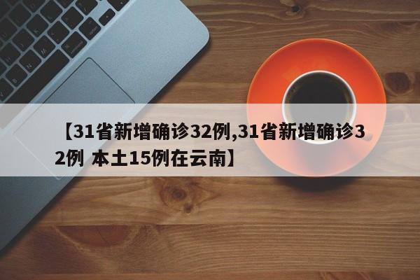 【31省新增确诊32例,31省新增确诊32例 本土15例在云南】